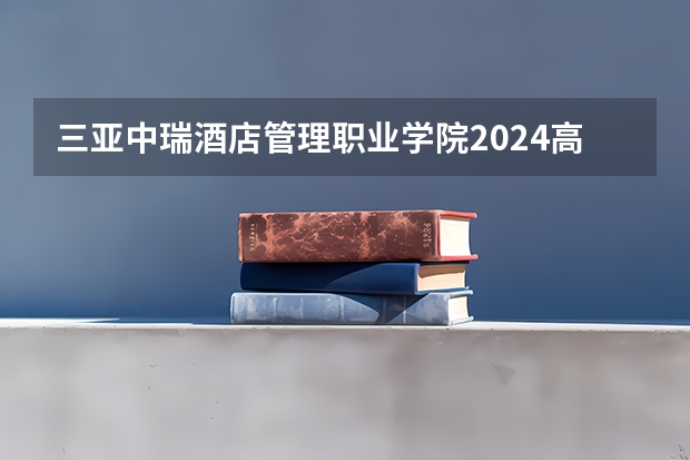三亚中瑞酒店管理职业学院2024高考广西招生计划