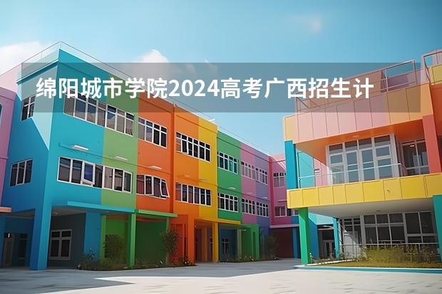 绵阳城市学院2024高考广西招生计划