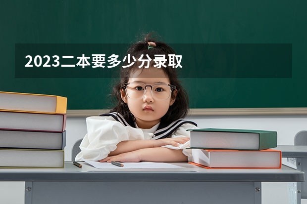 2023二本要多少分录取