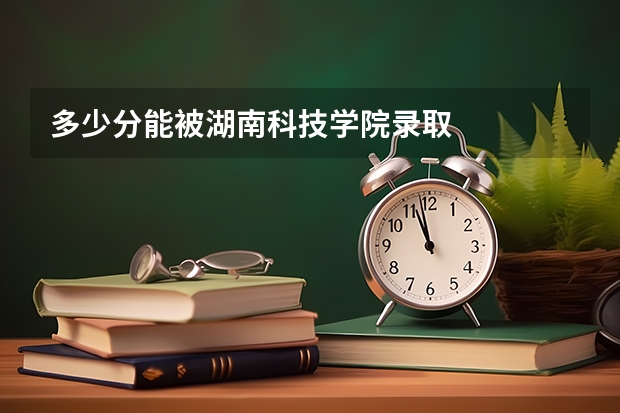 多少分能被湖南科技学院录取