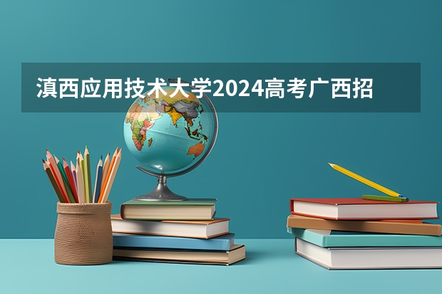 滇西应用技术大学2024高考广西招生计划