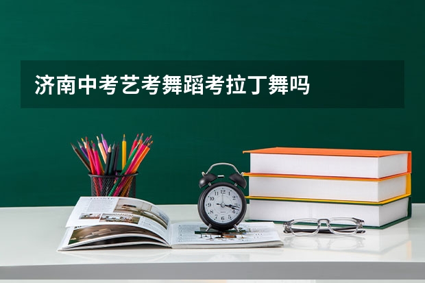 济南中考艺考舞蹈考拉丁舞吗