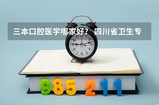 三本口腔医学哪家好? 四川省卫生专业学校?