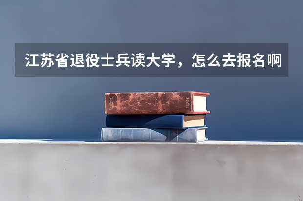 江苏省退役士兵读大学,怎么去报名啊?