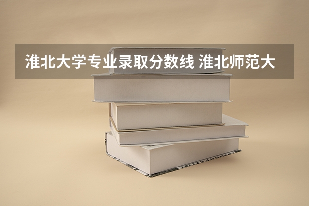 淮北大学专业录取分数线 淮北师范大学录取分数线2023