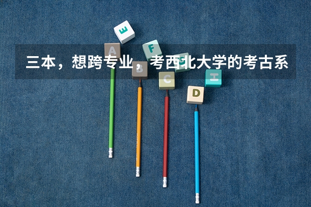 三本,想跨专业,考西北大学的考古系,或者历史专业,行吗,分数情况怎么样?好就业吗?