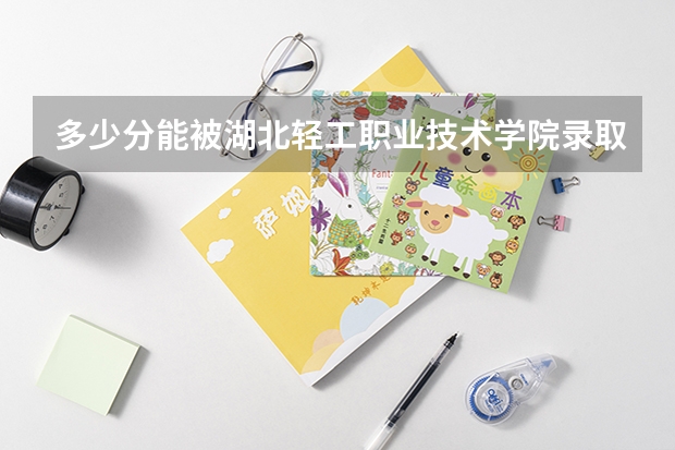 多少分能被湖北轻工职业技术学院录取
