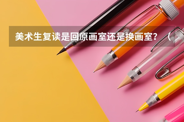 美术生复读是回原画室还是换画室?(高考美术生想要复读有何建议?)