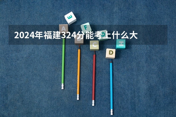 2024年福建324分能考上什么大学?