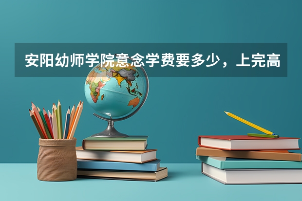 安阳幼师学院意念学费要多少,上完高中在去上还要上几年???
