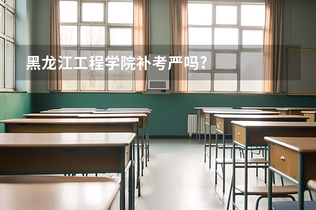 黑龙江工程学院补考严吗?