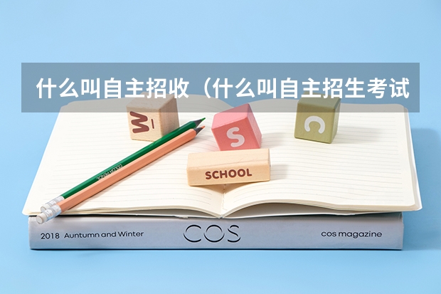 什么叫自主招收(什么叫自主招生考试)