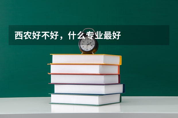西农好不好，什么专业最好