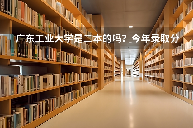 广东工业大学是二本的吗?今年录取分数线多少?