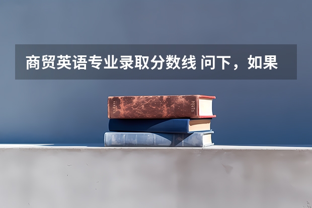 商贸英语专业录取分数线 问下,如果我报英语专业,且到了分数线。专业录取时候主要看成绩总分 还是英语单科成绩