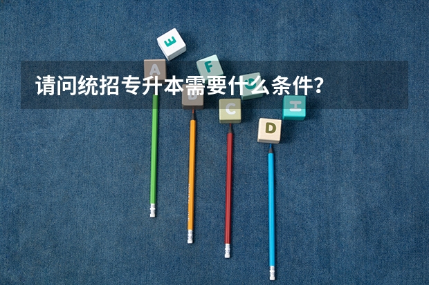 请问统招专升本需要什么条件?