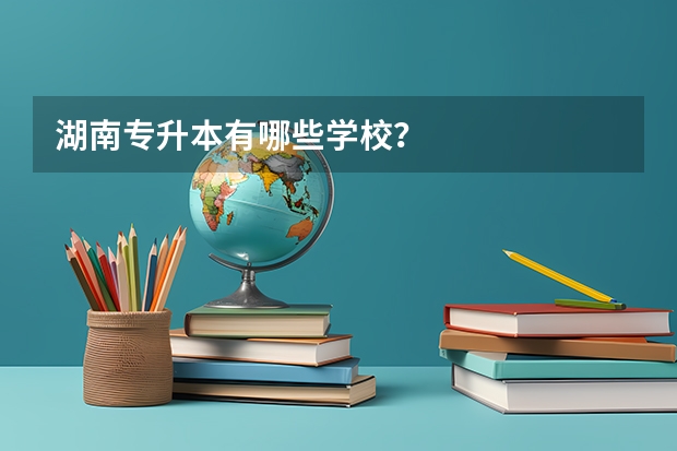 湖南专升本有哪些学校?