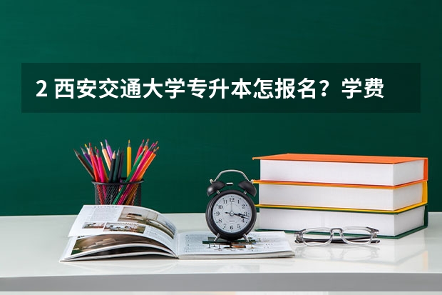 2. 西安交通大学专升本怎报名?学费多少钱?