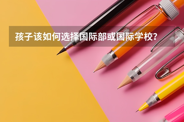 孩子该如何选择国际部或国际学校？
