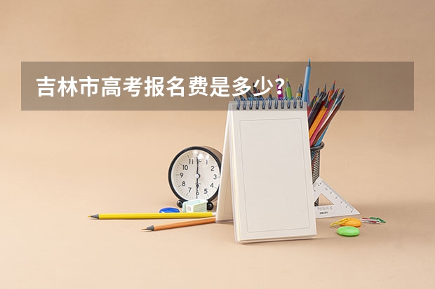 吉林市高考报名费是多少？