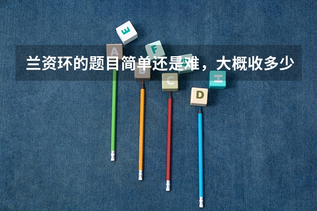 兰资环的题目简单还是难,大概收多少人,录取分数线是多少,今年呢