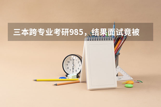三本跨专业考研985,结果面试竟被导师拒绝,导师一般看重考生什么?
