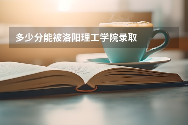 多少分能被洛阳理工学院录取