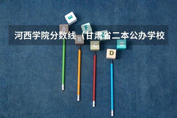 河西学院分数线(甘肃省二本公办学校及录取分数线)