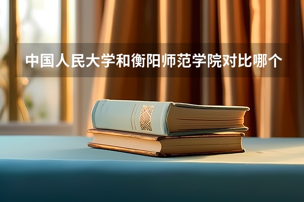 中国人民大学和衡阳师范学院对比哪个好分析
