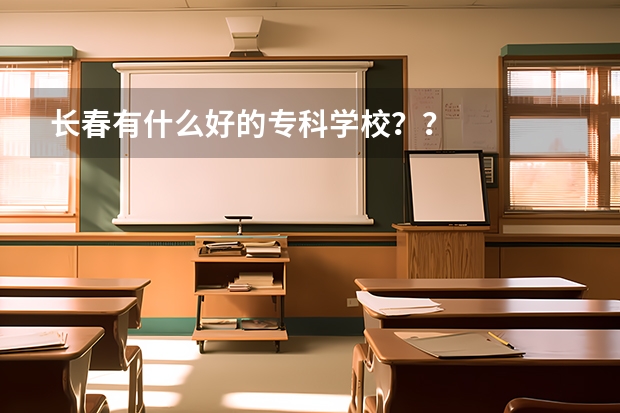 长春有什么好的专科学校??