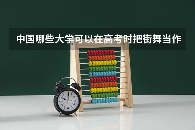 中国哪些大学可以在高考时把街舞当作特长?文化课分数线是多少?河南平顶山有吗?