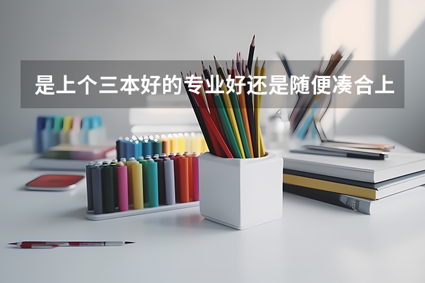 是上个三本好的专业好还是随便凑合上个二本管他啥专业好呢?