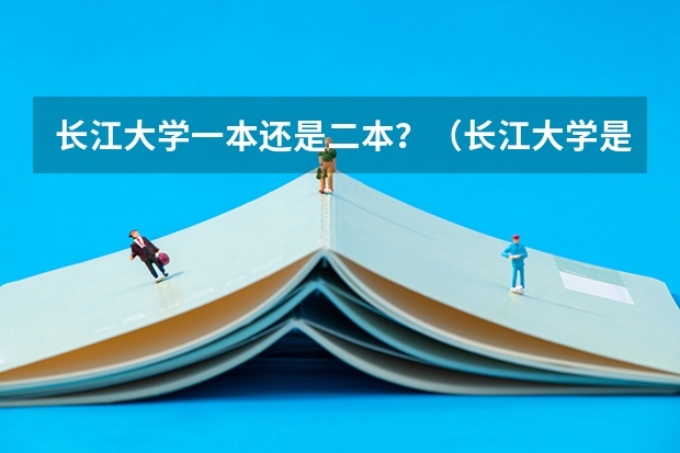 长江大学一本还是二本？（长江大学是一本还是二本？）