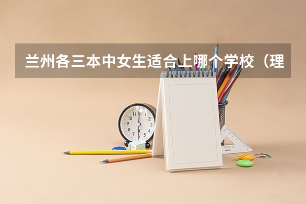 兰州各三本中女生适合上哪个学校(理科考生)?什么专业?谢了
