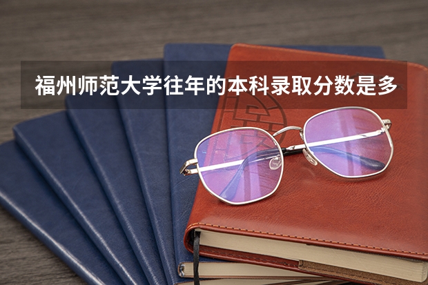 福州师范大学往年的本科录取分数是多少?
