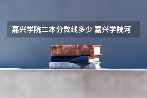 嘉兴学院二本分数线多少 嘉兴学院河南录取分数线