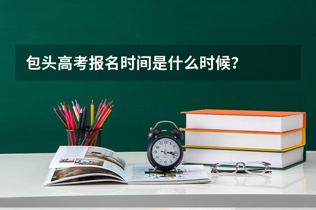 包头高考报名时间是什么时候？