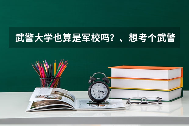武警大学也算是军校吗？、想考个武警大学、我是青海的、请问需要多少高考分数？、