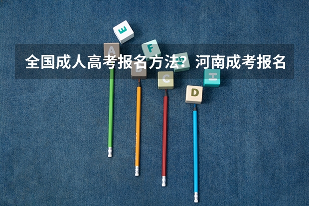 全国成人高考报名方法?河南成考报名入口官网?(2024年全国成人高考报名流程和费用标准汇总表)