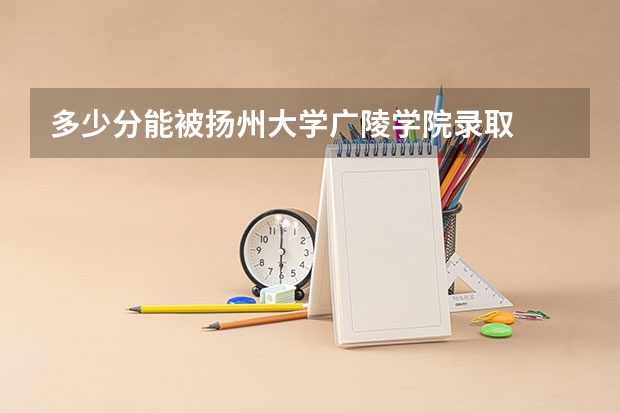 多少分能被扬州大学广陵学院录取