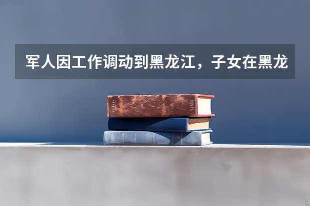 军人因工作调动到黑龙江,子女在黑龙江参加高考的基本条件是什么