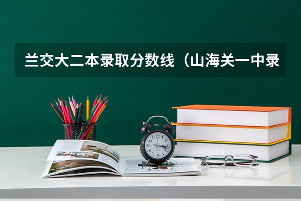 兰交大二本录取分数线（山海关一中录取分数线）