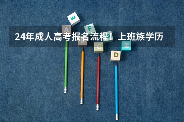 24年成人高考报名流程!上班族学历进阶首选 24年高考报名是几月份开始