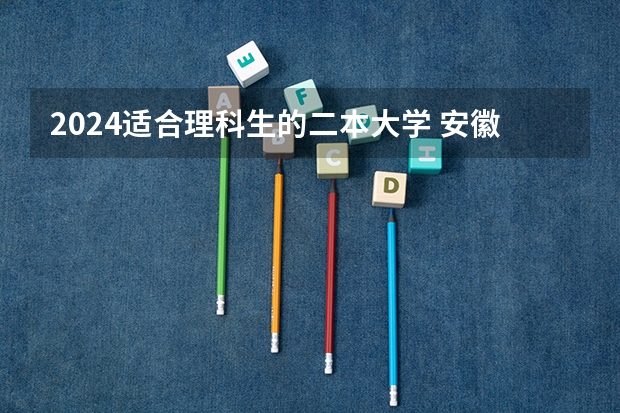 2024适合理科生的二本大学 安徽450分的公办二本大学