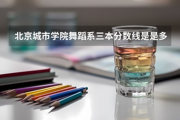 北京城市学院舞蹈系三本分数线是是多少?学费又是多少?请问北京城市学院舞蹈