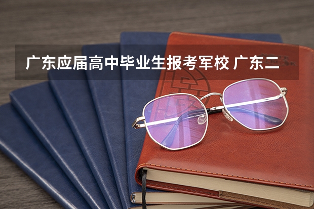 广东应届高中毕业生报考军校 广东二本大学排行榜及分数线
