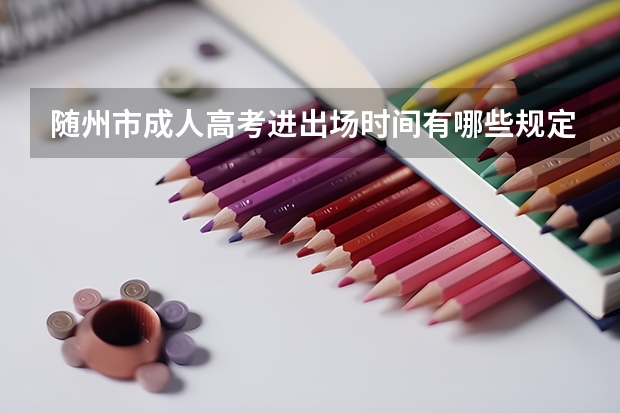 随州市成人高考进出场时间有哪些规定？