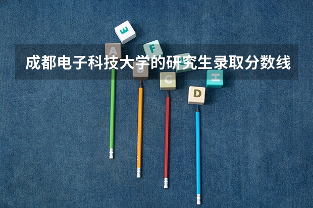 成都电子科技大学的研究生录取分数线是多少？