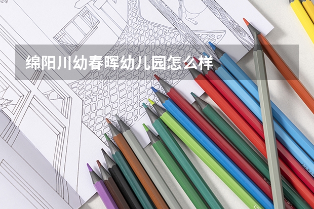 绵阳川幼春晖幼儿园怎么样