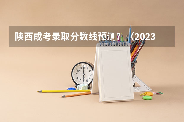 陕西成考录取分数线预测?(2023年陕西专升本5大热门专业录取分数线汇总)